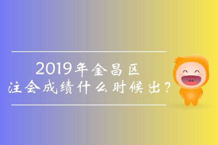2019年金昌區注會成績什么時候出？