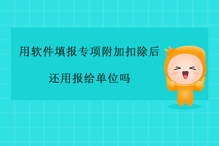 用軟件填報(bào)專項(xiàng)附加扣除后還用報(bào)給單位嗎？