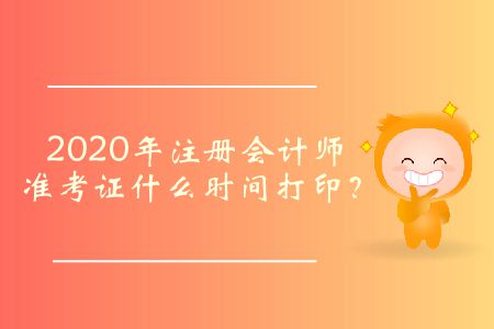 2020年注冊會計(jì)師準(zhǔn)考證什么時(shí)間打印？