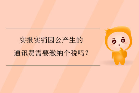 實報實銷因公產生的通訊費需要繳納個稅嗎？