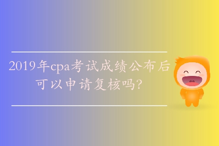 2019年cpa考試成績公布后可以申請復核嗎？