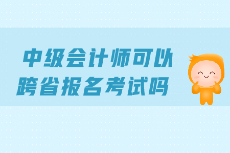 中級會計可以跨省報考嗎？