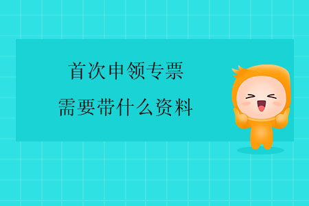 首次申領(lǐng)專票需要帶什么資料？