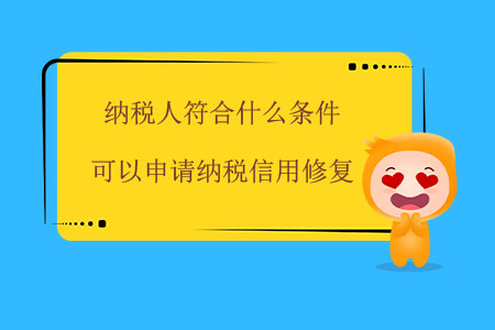 納稅人符合什么條件可以申請納稅信用修復？