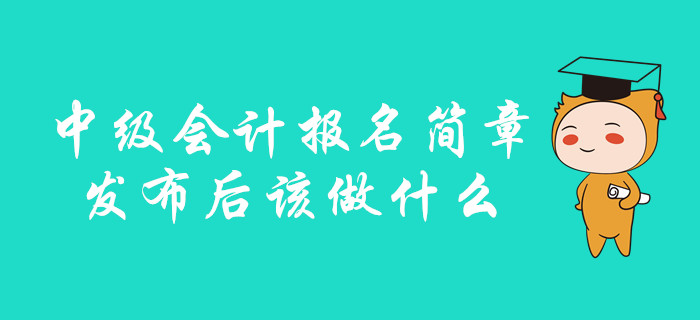 中級會計報名簡章發布后該做什么？你想知道的都在這里！
