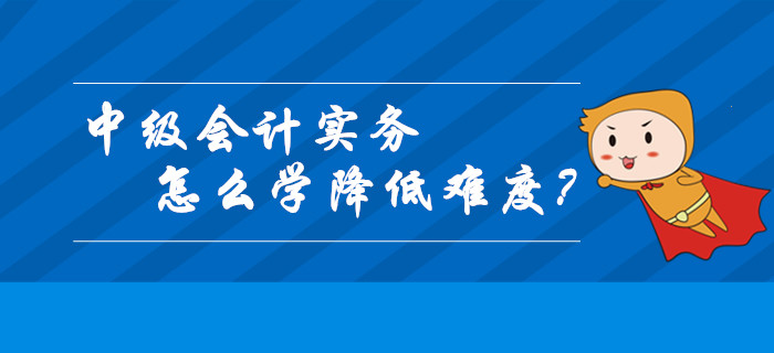 中級會計實務怎么學才能降低難度？這幾個關鍵技巧請收好！