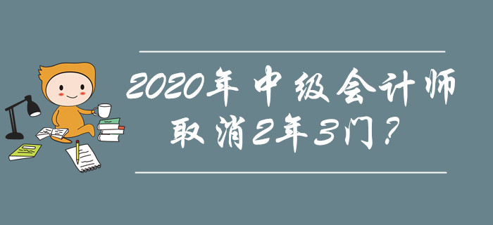 2020年中級會計師取消2年3門？究竟是不是謠傳？