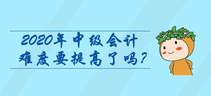 2020年中級會計難度要提高了嗎？這些信息早看早知道！
