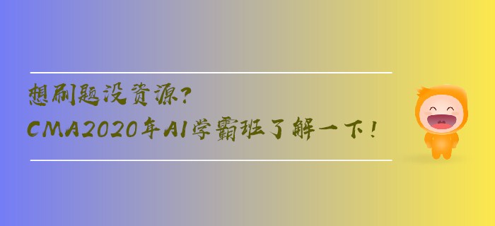 想刷題沒資源？CMA2020年AI學霸班了解一下！