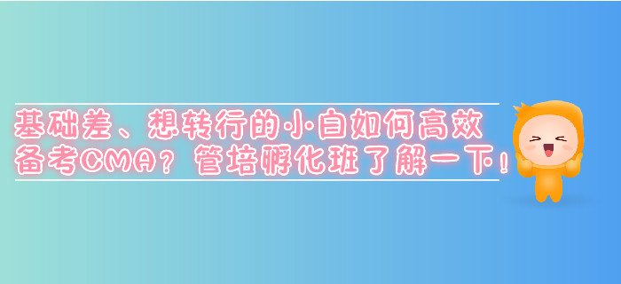 基礎差、想轉行的小白如何高效備考CMA？管培孵化班了解一下！