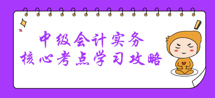 2020年中級會計考什么？中級會計實務核心考點學習攻略清單！