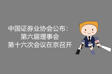 中國證券業協會公布：第六屆理事會第十六次會議在京召開