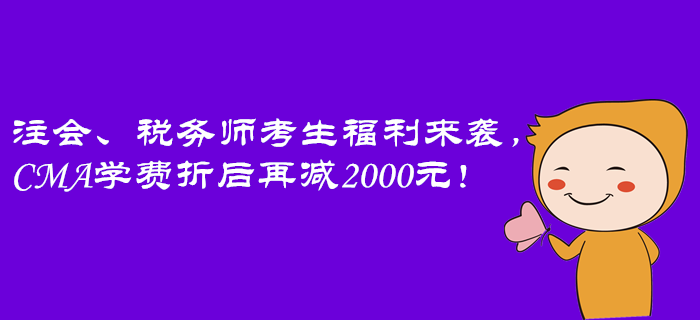 注會、稅務師考生福利來襲，CMA學費折后再減2000元！