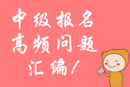 2020年中級會計報名常見問題匯編，高頻問題全面攻防！