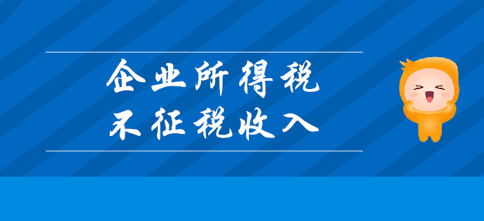 企業所得稅不征稅收入有哪些？請聽東奧初級會計名師講解！