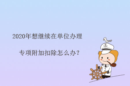 2020年想繼續在單位辦理專項附加扣除怎么辦？