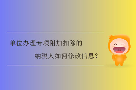 單位辦理專項(xiàng)附加扣除的納稅人如何修改信息？
