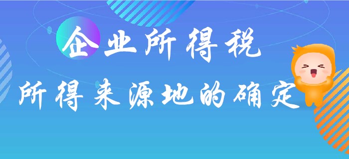 企業(yè)所得稅所得來源地如何確定？東奧初級會計名師馬小新為你解答！