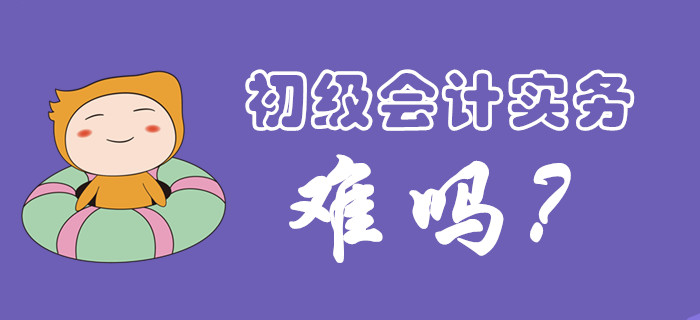 初級會計實務科目考試難度大嗎？