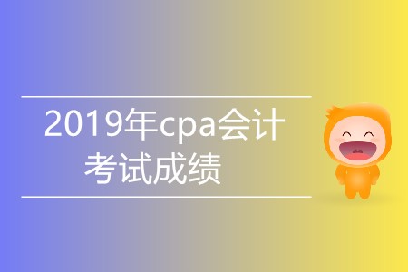 2019年cpa會(huì)計(jì)考試成績(jī)什么時(shí)候公布？