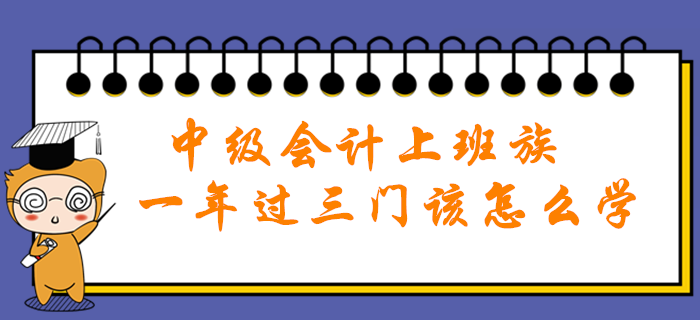 中級會計職稱上班族一年過三門該怎么學？高效秘籍助您輕松通關！