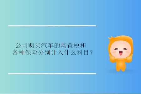 公司購買汽車的購置稅和各種保險分別計入什么科目？