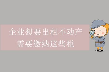 企業(yè)想要出租不動產(chǎn)，需要繳納這些稅