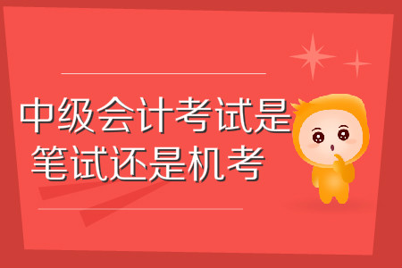 中級會(huì)計(jì)師考試是筆試還是機(jī)考？這些問題你應(yīng)該知道！