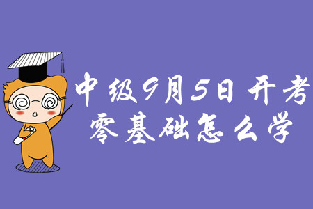 2020年中級會計職稱考試9月5日開考，零基礎怎么學？