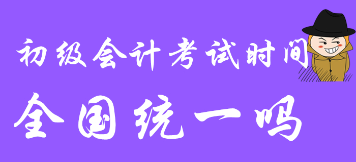 2020年初級會計考試時間是全國統一的嗎？都是5月9日開始嗎？