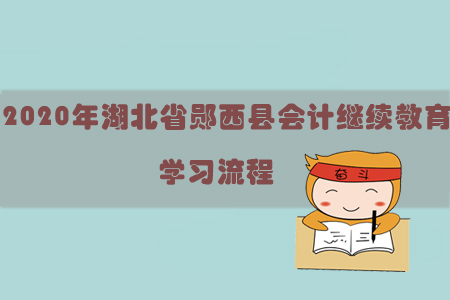 2020年湖北省鄖西縣會計繼續(xù)教育學(xué)習(xí)流程