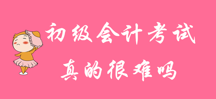 初級(jí)會(huì)計(jì)考試真的很難通過(guò)嗎？并非你想的那樣！