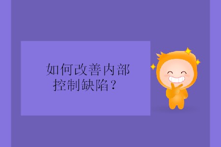 如何改善內部控制缺陷？