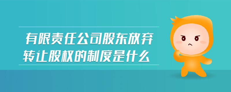 有限責任公司股東放棄轉讓股權的制度是什么