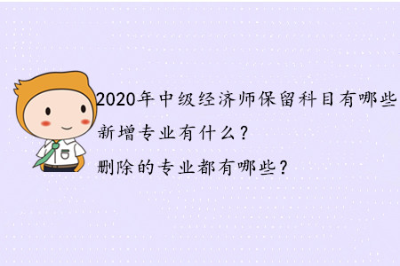 2020年中級經濟師保留科目有哪些？新增專業有什么？刪除的專業都有哪些？