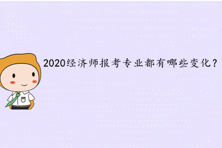2020年中級經(jīng)濟師考試報考專業(yè)都有哪些變化？