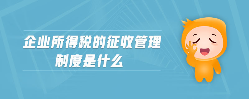 企業(yè)所得稅的征收管理制度是什么