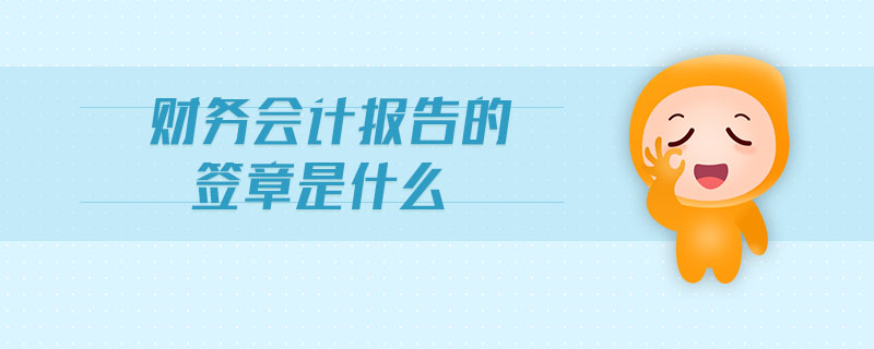財(cái)務(wù)會計(jì)報(bào)告的簽章是什么