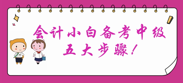 會計小白首次報考中級會計？備考中級會計考試的五大步驟！