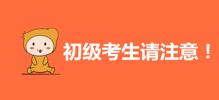 初級會計(jì)考生請注意，這些內(nèi)容與你有關(guān)！