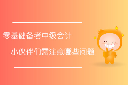 零基礎(chǔ)備考中級(jí)會(huì)計(jì)！小伙伴們需注意哪些問(wèn)題？