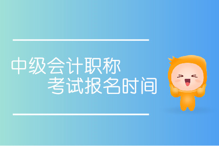 中級會計職稱考試報名時間具體是哪天？