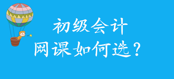 初級會計(jì)網(wǎng)課如何選，怎么學(xué)，看這里！