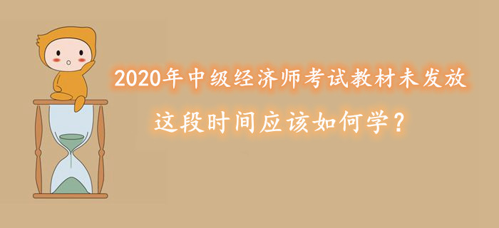 2020年中級經濟師考試教材未發放，這段時間應該如何學？