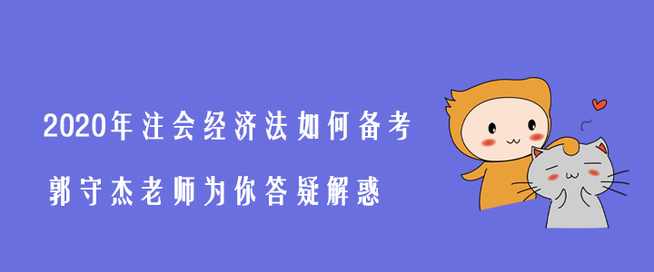 2020年注會經濟法如何備考？郭守杰老師為你答疑解惑