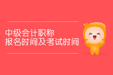 中級會計職稱報名時間及考試時間分別是什么時候？