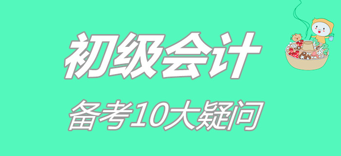 初級會計備考10大疑問，你占了幾個？