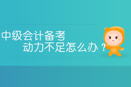 中級會計備考動力不足怎么辦？三招教您提高學習熱情！
