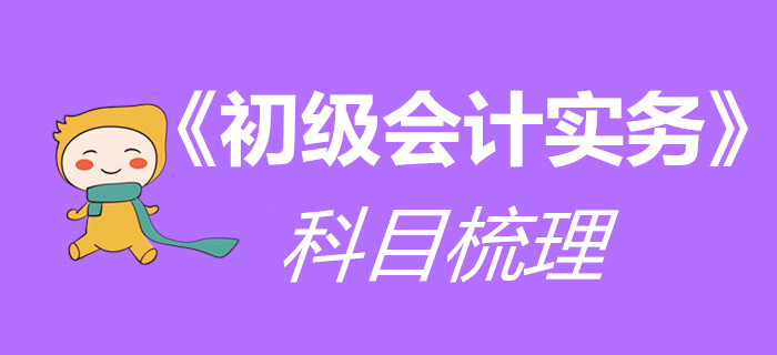 一文帶你梳理《初級會計實務》科目，干貨技巧都在這里！