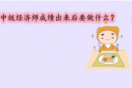 中級經濟師考試成績出來后要做什么？